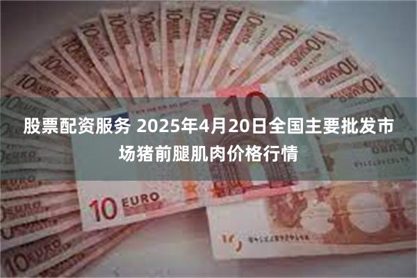 股票配资服务 2025年4月20日全国主要批发市场猪前腿肌肉价格行情