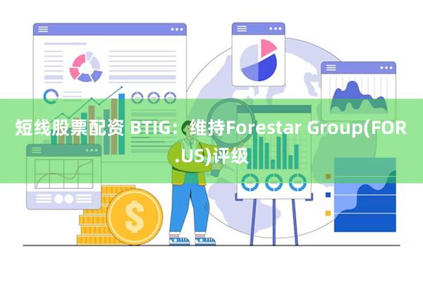 短线股票配资 BTIG：维持Forestar Group(FOR.US)评级