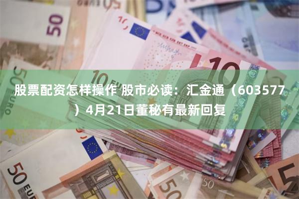 股票配资怎样操作 股市必读：汇金通（603577）4月21日董秘有最新回复