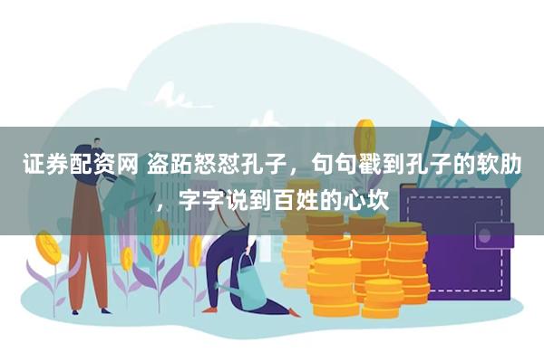 证券配资网 盗跖怒怼孔子，句句戳到孔子的软肋，字字说到百姓的心坎