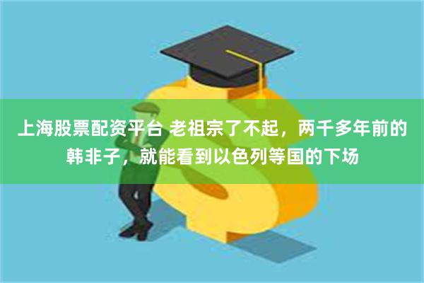上海股票配资平台 老祖宗了不起，两千多年前的韩非子，就能看到以色列等国的下场
