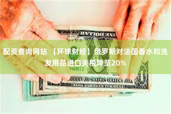 配资查询网站 【环球财经】俄罗斯对法国香水和洗发用品进口关税降至20%