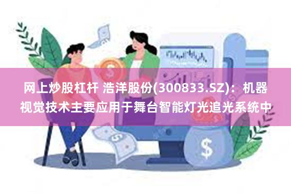 网上炒股杠杆 浩洋股份(300833.SZ)：机器视觉技术主要应用于舞台智能灯光追光系统中