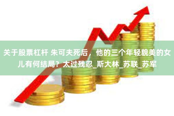 关于股票杠杆 朱可夫死后，他的三个年轻貌美的女儿有何结局？太过残忍_斯大林_苏联_苏军