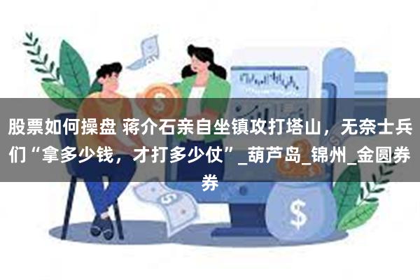 股票如何操盘 蒋介石亲自坐镇攻打塔山，无奈士兵们“拿多少钱，才打多少仗”_葫芦岛_锦州_金圆券