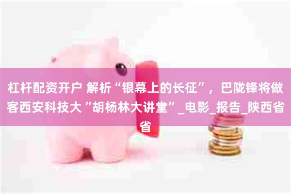 杠杆配资开户 解析“银幕上的长征”，巴陇锋将做客西安科技大“胡杨林大讲堂”_电影_报告_陕西省
