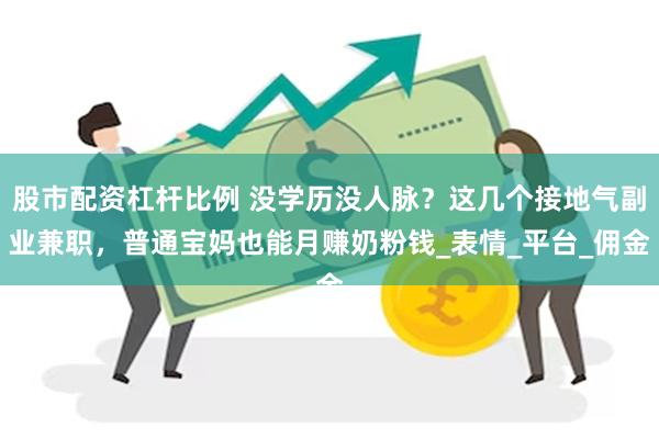 股市配资杠杆比例 没学历没人脉？这几个接地气副业兼职，普通宝妈也能月赚奶粉钱_表情_平台_佣金