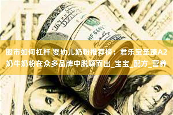 股市如何杠杆 婴幼儿奶粉推荐榜：君乐宝至臻A2奶牛奶粉在众多品牌中脱颖而出_宝宝_配方_营养