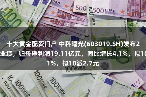 十大黄金配资门户 中科曙光(603019.SH)发布2024年度业绩，归母净利润19.11亿元，同比增长4.1%，拟10派2.7元