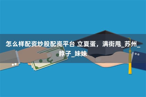 怎么样配资炒股配资平台 立夏蛋，满街甩_苏州_脖子_妹妹