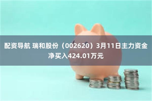 配资导航 瑞和股份（002620）3月11日主力资金净买入424.01万元