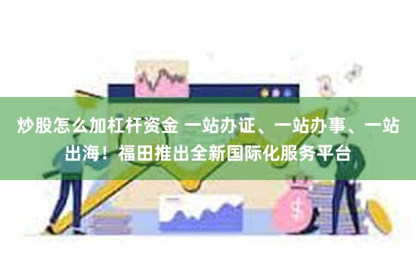 炒股怎么加杠杆资金 一站办证、一站办事、一站出海！福田推出全新国际化服务平台