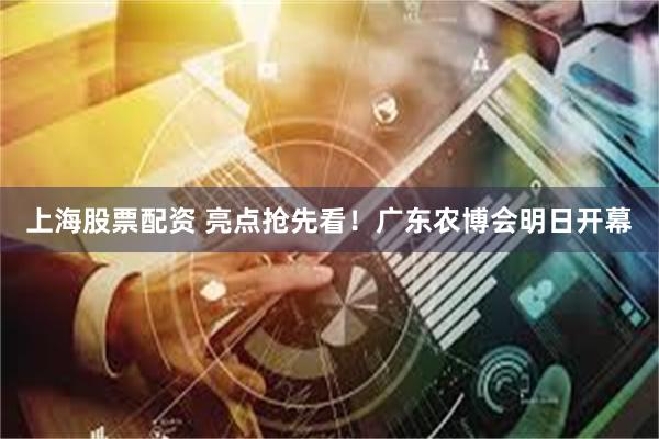 上海股票配资 亮点抢先看！广东农博会明日开幕