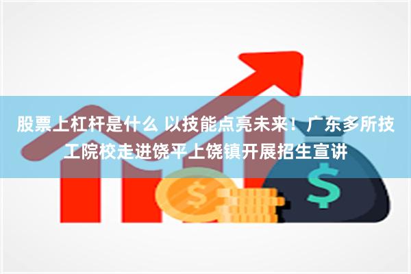 股票上杠杆是什么 以技能点亮未来！广东多所技工院校走进饶平上饶镇开展招生宣讲