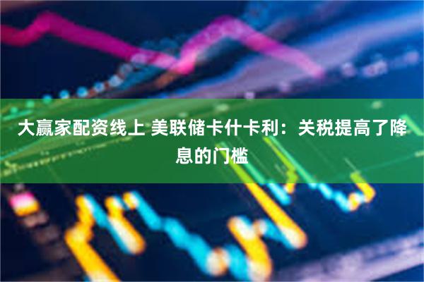 大赢家配资线上 美联储卡什卡利：关税提高了降息的门槛