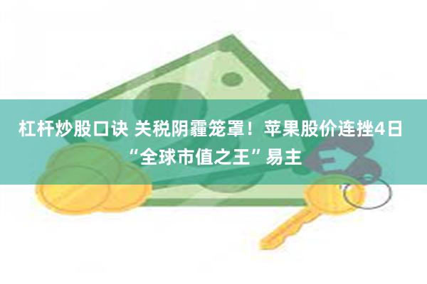 杠杆炒股口诀 关税阴霾笼罩！苹果股价连挫4日 “全球市值之王”易主