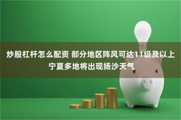 炒股杠杆怎么配资 部分地区阵风可达11级及以上 宁夏多地将出现扬沙天气