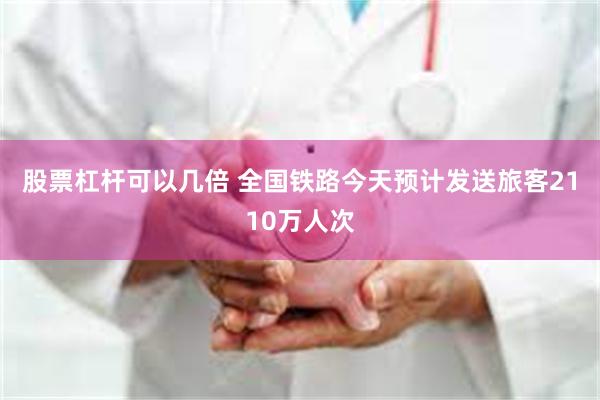 股票杠杆可以几倍 全国铁路今天预计发送旅客2110万人次