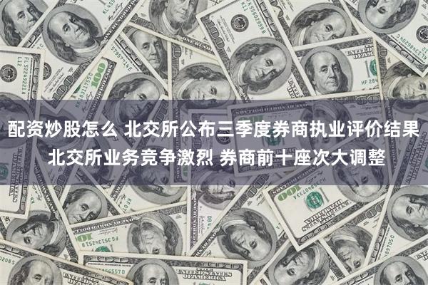 配资炒股怎么 北交所公布三季度券商执业评价结果 北交所业务竞争激烈 券商前十座次大调整