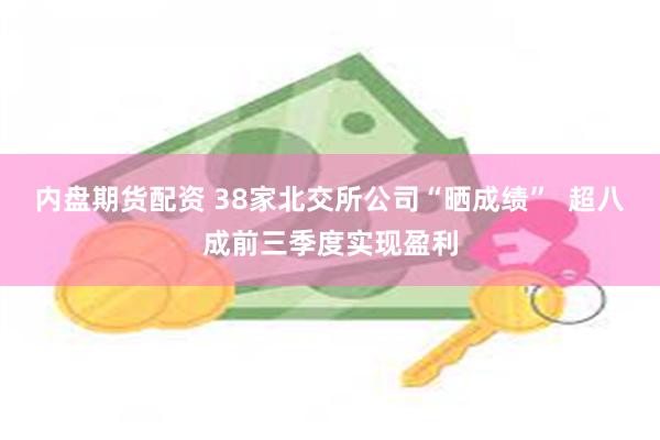 内盘期货配资 38家北交所公司“晒成绩”  超八成前三季度实现盈利