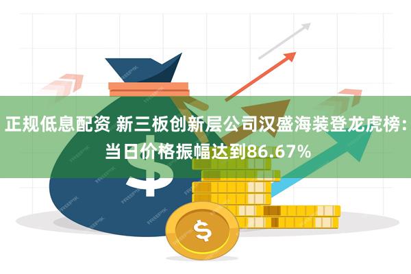 正规低息配资 新三板创新层公司汉盛海装登龙虎榜: 当日价格振幅达到86.67%