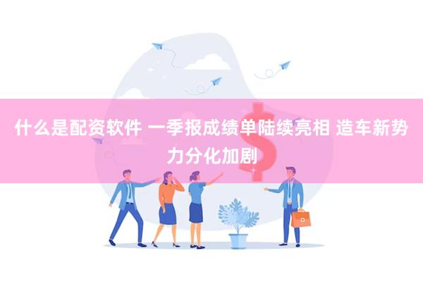 什么是配资软件 一季报成绩单陆续亮相 造车新势力分化加剧