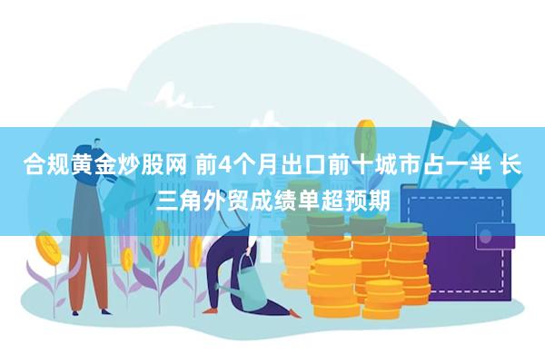 合规黄金炒股网 前4个月出口前十城市占一半 长三角外贸成绩单超预期