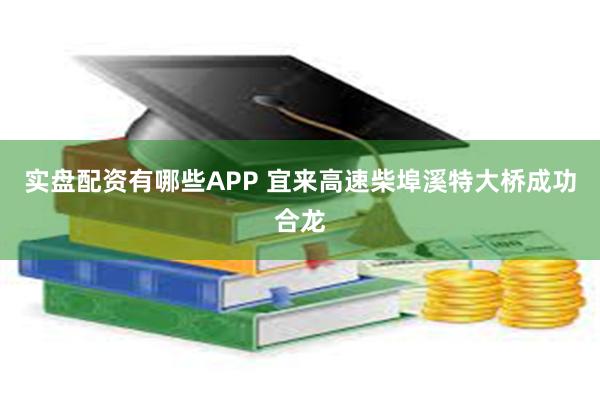 实盘配资有哪些APP 宜来高速柴埠溪特大桥成功合龙