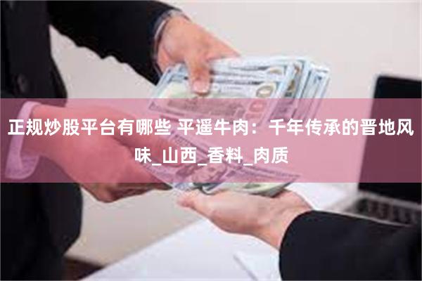正规炒股平台有哪些 平遥牛肉：千年传承的晋地风味_山西_香料_肉质