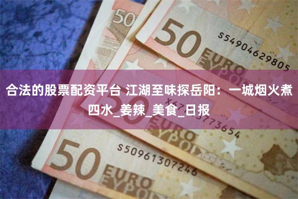 合法的股票配资平台 江湖至味探岳阳：一城烟火煮四水_姜辣_美食_日报