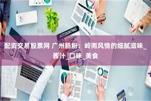 配资交易股票网 广州肠粉：岭南风情的细腻滋味_酱汁_口味_美食