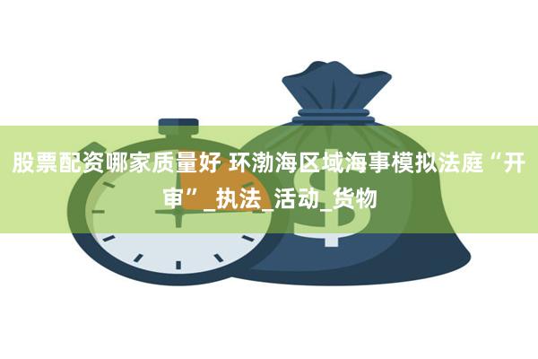股票配资哪家质量好 环渤海区域海事模拟法庭“开审”_执法_活动_货物