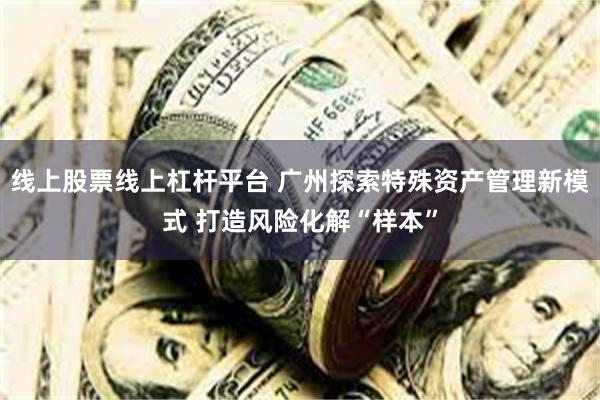 线上股票线上杠杆平台 广州探索特殊资产管理新模式 打造风险化解“样本”