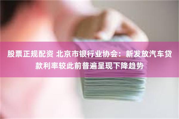 股票正规配资 北京市银行业协会：新发放汽车贷款利率较此前普遍呈现下降趋势