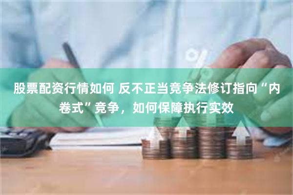 股票配资行情如何 反不正当竞争法修订指向“内卷式”竞争，如何保障执行实效