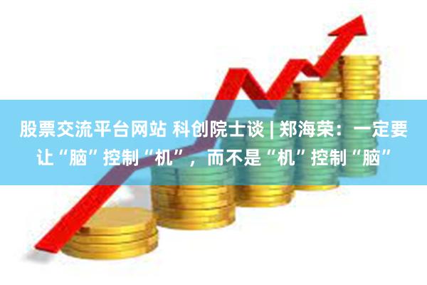 股票交流平台网站 科创院士谈 | 郑海荣：一定要让“脑”控制“机”，而不是“机”控制“脑”