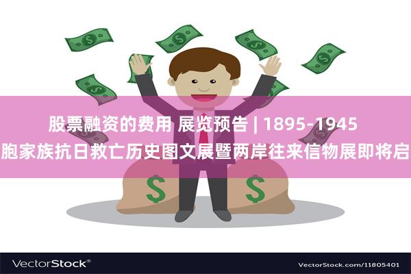 股票融资的费用 展览预告 | 1895-1945 台胞家族抗日救亡历史图文展暨两岸往来信物展即将启幕
