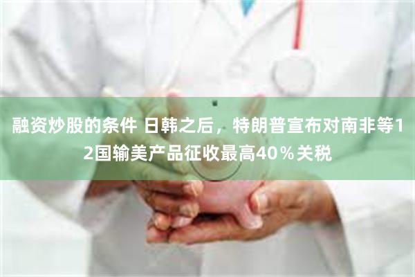 融资炒股的条件 日韩之后，特朗普宣布对南非等12国输美产品征收最高40％关税