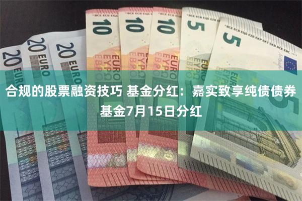 合规的股票融资技巧 基金分红：嘉实致享纯债债券基金7月15日分红
