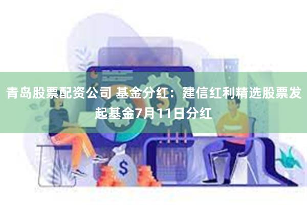 青岛股票配资公司 基金分红：建信红利精选股票发起基金7月11日分红