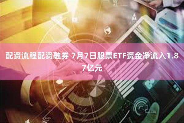 配资流程配资融券 7月7日股票ETF资金净流入1.87亿元