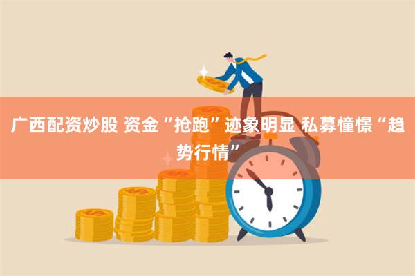 广西配资炒股 资金“抢跑”迹象明显 私募憧憬“趋势行情”