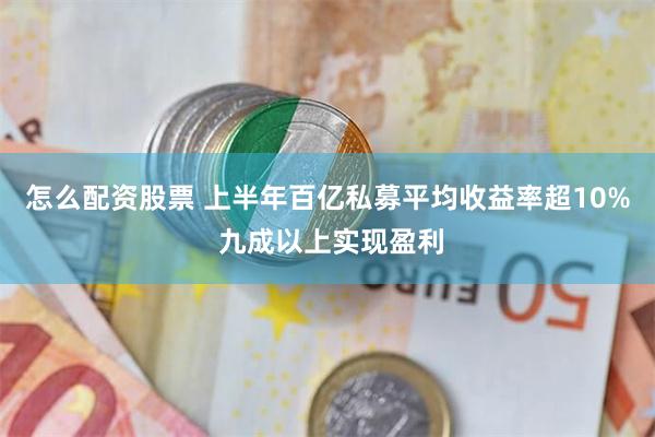 怎么配资股票 上半年百亿私募平均收益率超10% 九成以上实现盈利