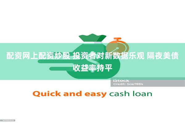 配资网上配资炒股 投资者对新数据乐观 隔夜美债收益率持平