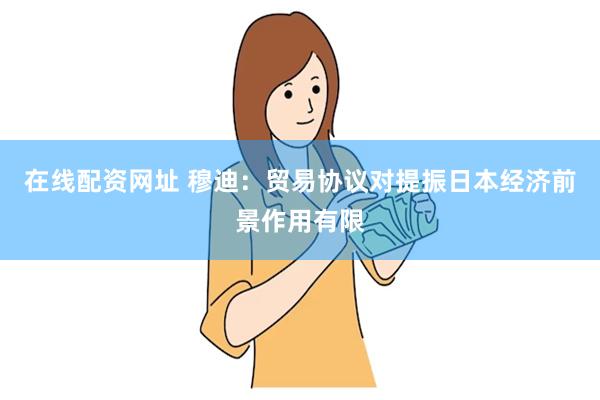 在线配资网址 穆迪：贸易协议对提振日本经济前景作用有限