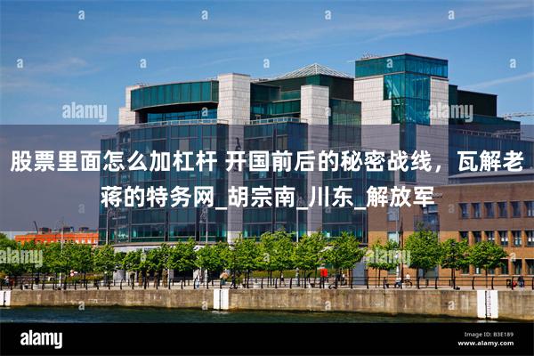 股票里面怎么加杠杆 开国前后的秘密战线，瓦解老蒋的特务网_胡宗南_川东_解放军