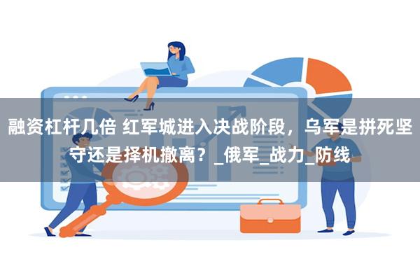 融资杠杆几倍 红军城进入决战阶段，乌军是拼死坚守还是择机撤离？_俄军_战力_防线