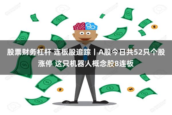 股票财务杠杆 连板股追踪丨A股今日共52只个股涨停 这只机器人概念股8连板