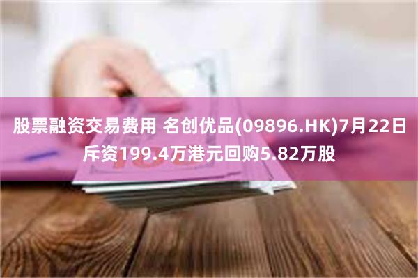 股票融资交易费用 名创优品(09896.HK)7月22日斥资199.4万港元回购5.82万股