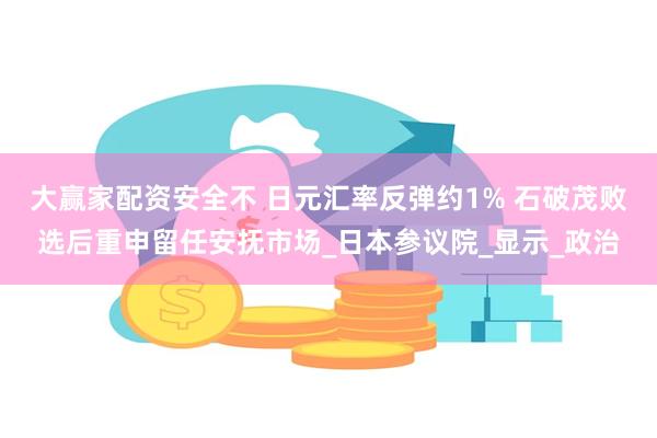 大赢家配资安全不 日元汇率反弹约1% 石破茂败选后重申留任安抚市场_日本参议院_显示_政治